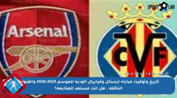 تاريخ وتوقيت مباراة أرسنال وفياريال الودية للموسم 2025-2026 والقنوات الناقلة.. هل أنت مستعد للمتابعة؟